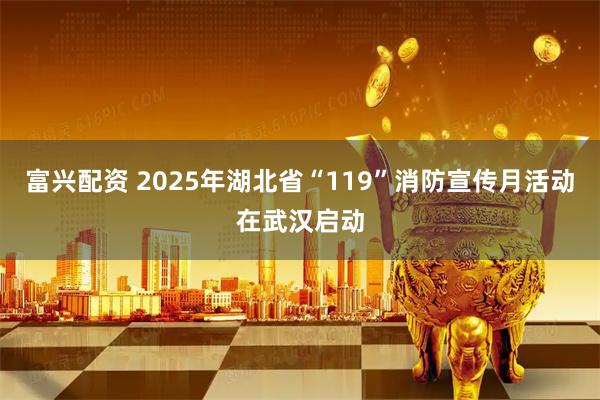富兴配资 2025年湖北省“119”消防宣传月活动在武汉启动