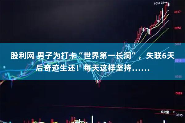 股利网 男子为打卡“世界第一长洞”，失联6天后奇迹生还！每天这样坚持……