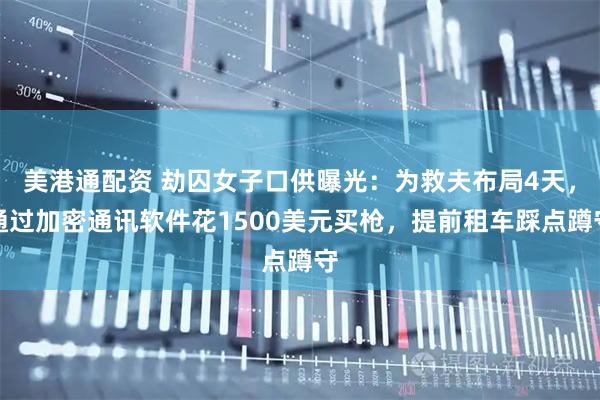 美港通配资 劫囚女子口供曝光：为救夫布局4天，通过加密通讯软件花1500美元买枪，提前租车踩点蹲守