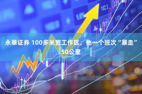 永華证券 100多米宽工作区，他一个班次“暴走”50公里