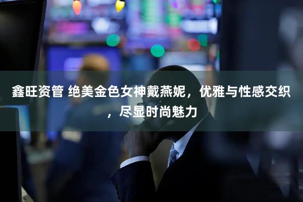 鑫旺资管 绝美金色女神戴燕妮，优雅与性感交织，尽显时尚魅力