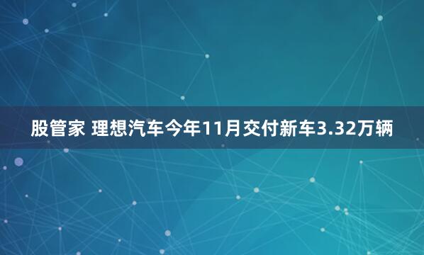 股管家 理想汽车今年11月交付新车3.32万辆