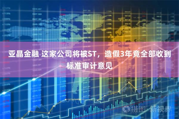 亚晶金融 这家公司将被ST，造假3年竟全部收到标准审计意见