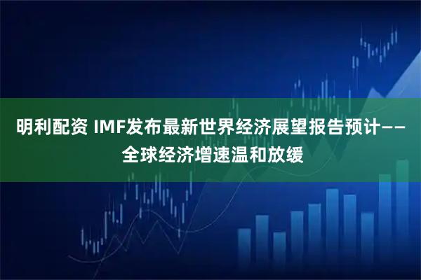 明利配资 IMF发布最新世界经济展望报告预计—— 全球经济增速温和放缓