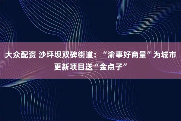 大众配资 沙坪坝双碑街道：“渝事好商量”为城市更新项目送“金点子”