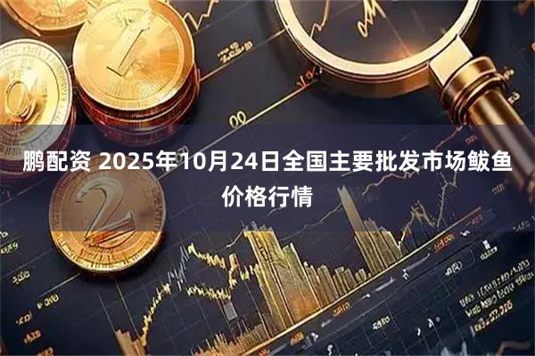 鹏配资 2025年10月24日全国主要批发市场鲅鱼价格行情