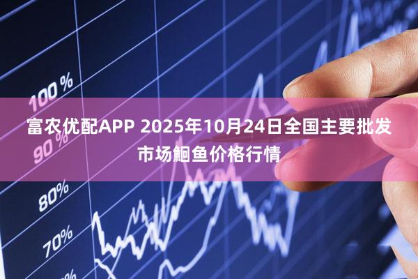 富农优配APP 2025年10月24日全国主要批发市场鮰鱼价格行情