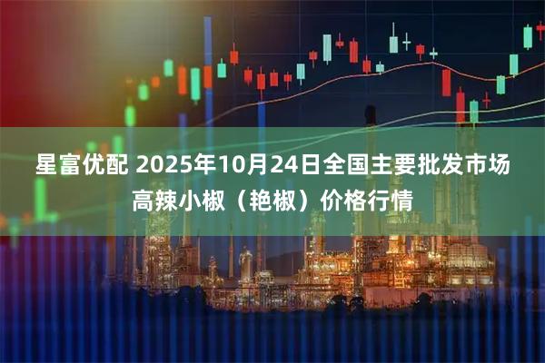 星富优配 2025年10月24日全国主要批发市场高辣小椒（艳椒）价格行情
