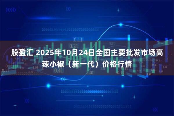 股盈汇 2025年10月24日全国主要批发市场高辣小椒（新一代）价格行情