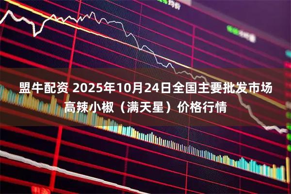 盟牛配资 2025年10月24日全国主要批发市场高辣小椒（满天星）价格行情