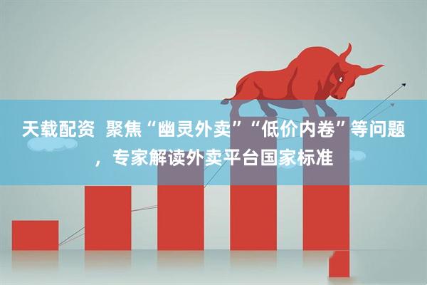 天载配资  聚焦“幽灵外卖”“低价内卷”等问题，专家解读外卖平台国家标准