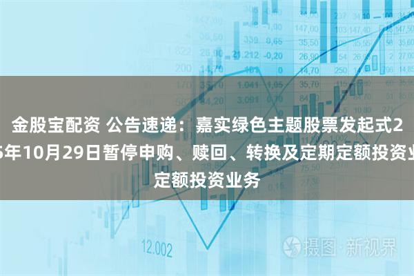 金股宝配资 公告速递：嘉实绿色主题股票发起式2025年10月29日暂停申购、赎回、转换及定期定额投资业务