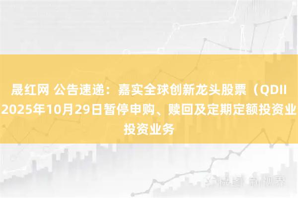 晟红网 公告速递：嘉实全球创新龙头股票（QDII）2025年10月29日暂停申购、赎回及定期定额投资业务