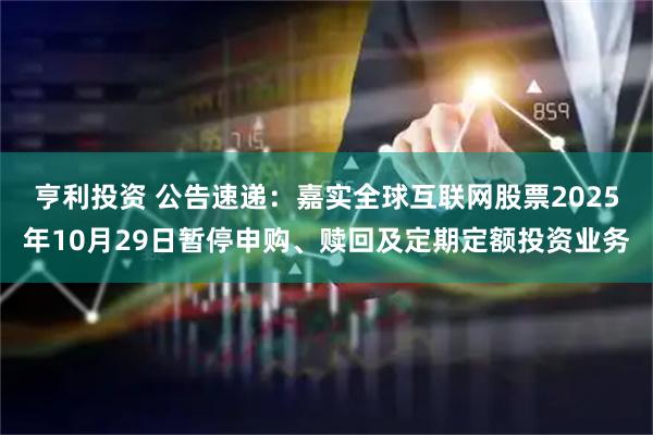 亨利投资 公告速递：嘉实全球互联网股票2025年10月29日暂停申购、赎回及定期定额投资业务