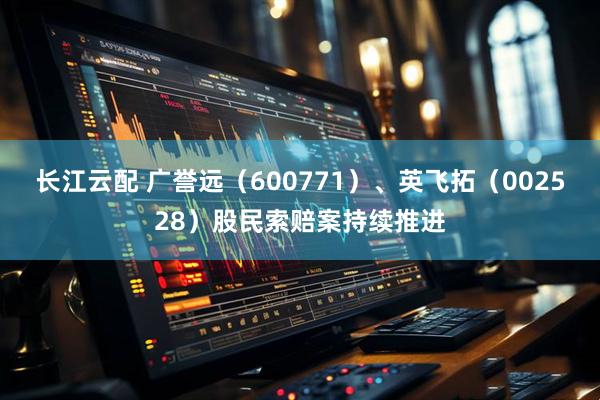 长江云配 广誉远（600771）、英飞拓（002528）股民索赔案持续推进