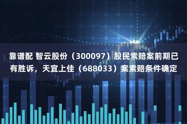 靠谱配 智云股份（300097）股民索赔案前期已有胜诉，天宜上佳（688033）案索赔条件确定