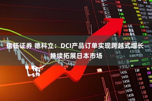 信钰证券 德科立：DCI产品订单实现跨越式增长 持续拓展日本市场
