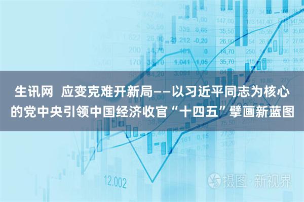 生讯网  应变克难开新局——以习近平同志为核心的党中央引领中国经济收官“十四五”擘画新蓝图