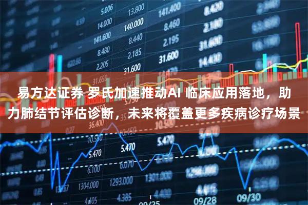 易方达证券 罗氏加速推动AI 临床应用落地，助力肺结节评估诊断，未来将覆盖更多疾病诊疗场景