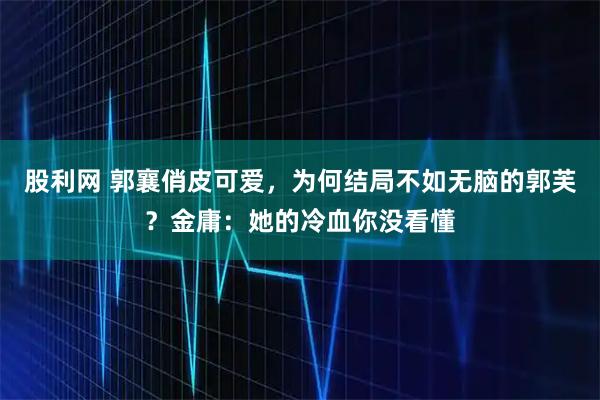 股利网 郭襄俏皮可爱，为何结局不如无脑的郭芙？金庸：她的冷血你没看懂