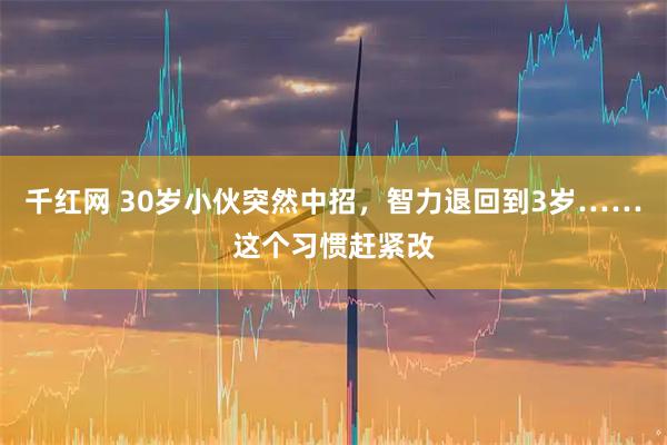 千红网 30岁小伙突然中招，智力退回到3岁……这个习惯赶紧改