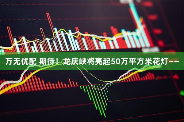 万无优配 期待！龙庆峡将亮起50万平方米花灯——