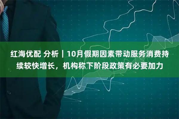 红海优配 分析｜10月假期因素带动服务消费持续较快增长，机构称下阶段政策有必要加力