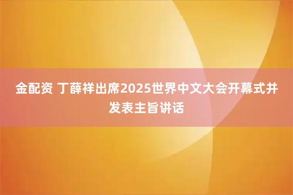 金配资 丁薛祥出席2025世界中文大会开幕式并发表主旨讲话