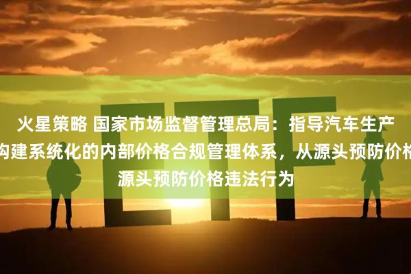 火星策略 国家市场监督管理总局：指导汽车生产销售企业构建系统化的内部价格合规管理体系，从源头预防价格违法行为