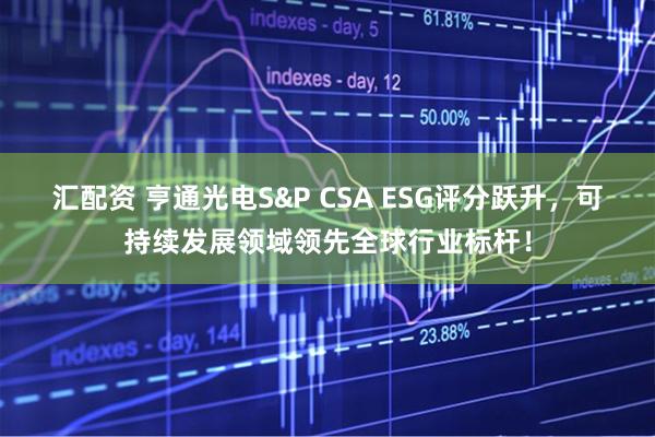 汇配资 亨通光电S&P CSA ESG评分跃升，可持续发展领域领先全球行业标杆！