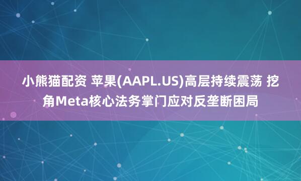 小熊猫配资 苹果(AAPL.US)高层持续震荡 挖角Meta核心法务掌门应对反垄断困局