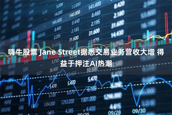 嗨牛股票 Jane Street据悉交易业务营收大增 得益于押注AI热潮