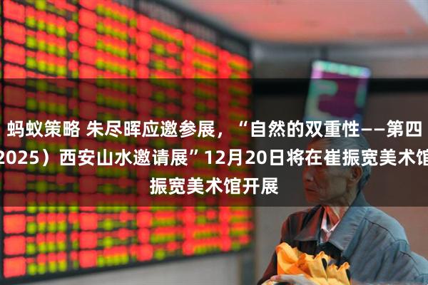 蚂蚁策略 朱尽晖应邀参展，“自然的双重性——第四届（2025）西安山水邀请展”12月20日将在崔振宽美术馆开展