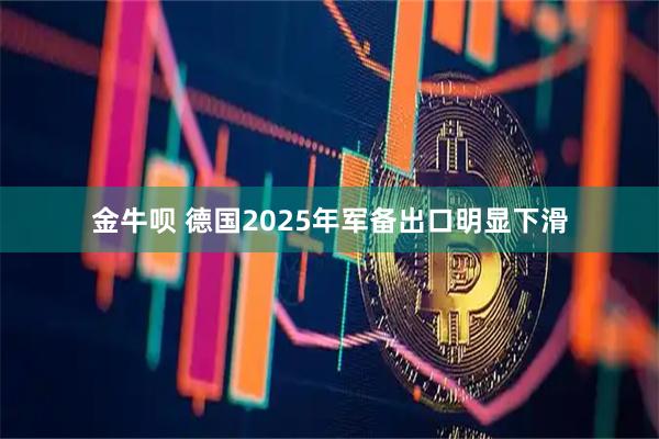 金牛呗 德国2025年军备出口明显下滑