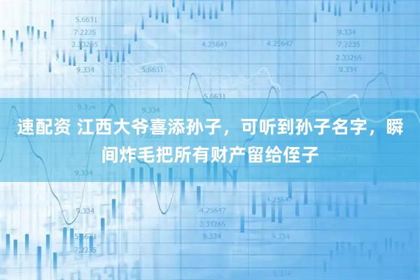 速配资 江西大爷喜添孙子，可听到孙子名字，瞬间炸毛把所有财产留给侄子