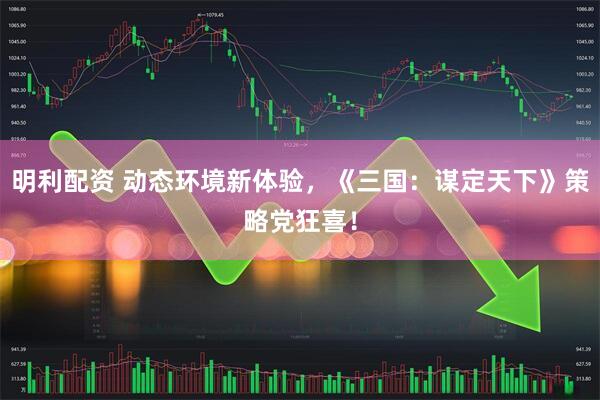 明利配资 动态环境新体验，《三国：谋定天下》策略党狂喜！