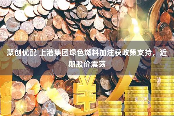 聚创优配 上港集团绿色燃料加注获政策支持，近期股价震荡