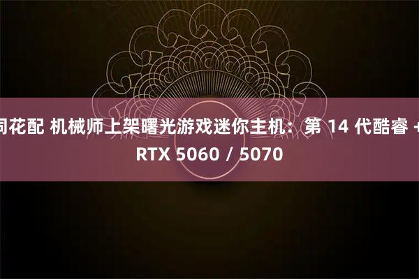 同花配 机械师上架曙光游戏迷你主机：第 14 代酷睿 + RTX 5060 / 5070