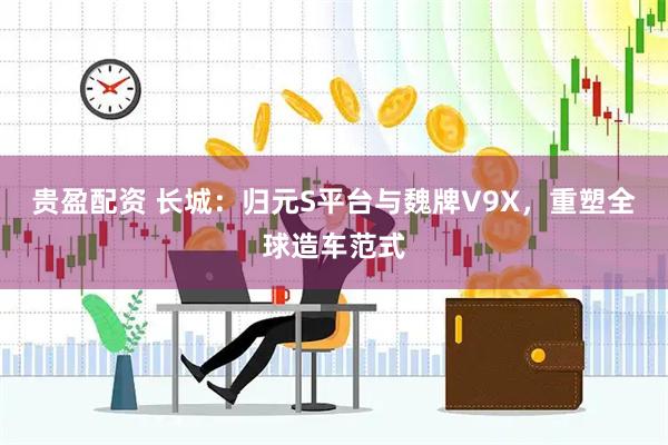 贵盈配资 长城：归元S平台与魏牌V9X，重塑全球造车范式