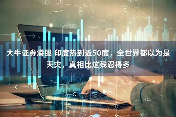 大牛证券港股 印度热到近50度，全世界都以为是天灾，真相比这残忍得多