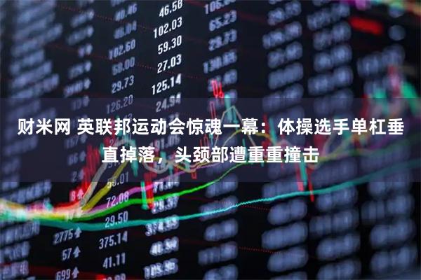 财米网 英联邦运动会惊魂一幕：体操选手单杠垂直掉落，头颈部遭重重撞击
