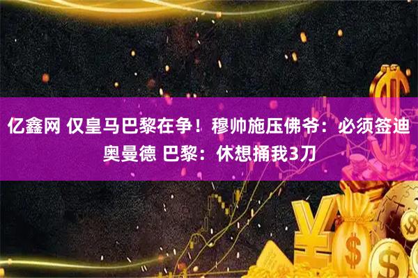 亿鑫网 仅皇马巴黎在争！穆帅施压佛爷：必须签迪奥曼德 巴黎：休想捅我3刀